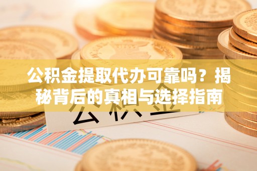 泰兴公积金提取代办可靠吗？揭秘背后的真相与选择指南