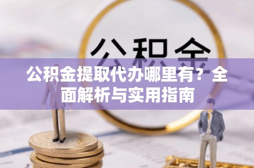 泰兴公积金提取代办哪里有？全面解析与实用指南