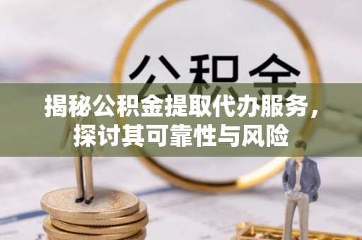 泰兴揭秘公积金提取代办服务，探讨其可靠性与风险