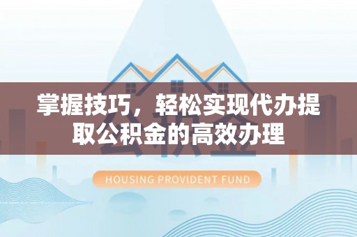 泰兴掌握技巧，轻松实现代办提取公积金的高效办理