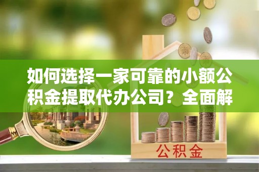 泰兴如何选择一家可靠的小额公积金提取代办公司？全面解析与指南