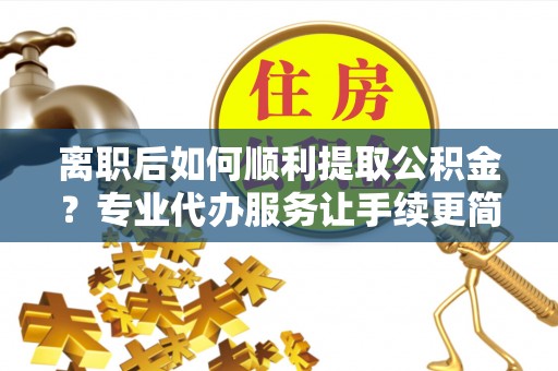 泰兴离职后如何顺利提取公积金？专业代办服务让手续更简单