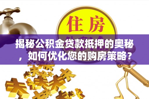 泰兴揭秘公积金贷款抵押的奥秘，如何优化您的购房策略？