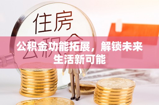 泰兴公积金功能拓展，解锁未来生活新可能