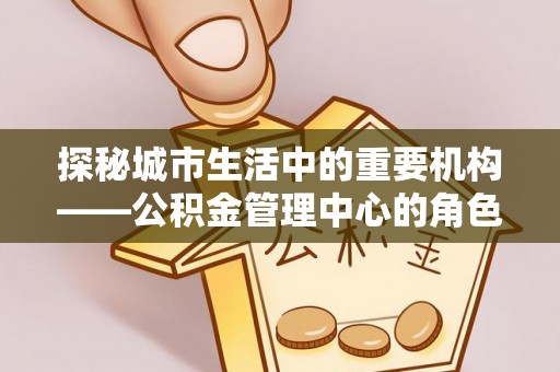 泰兴探秘城市生活中的重要机构——公积金管理中心的角色与意义