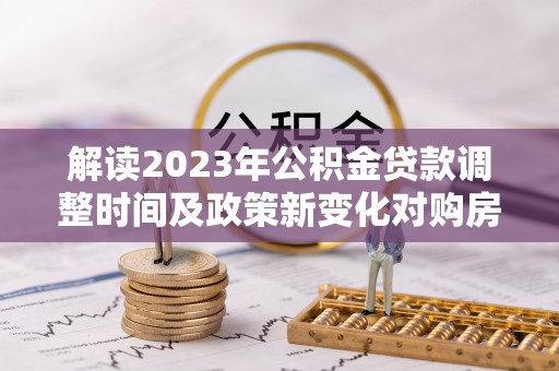 泰兴解读2023年公积金贷款调整时间及政策新变化对购房的影响