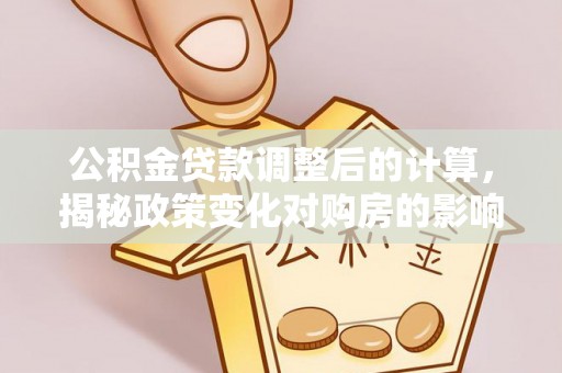 泰兴公积金贷款调整后的计算，揭秘政策变化对购房的影响