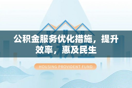 泰兴公积金服务优化措施，提升效率，惠及民生