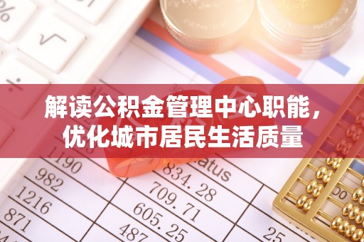 泰兴解读公积金管理中心职能，优化城市居民生活质量
