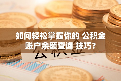 泰兴如何轻松掌握你的 公积金账户余额查询 技巧？