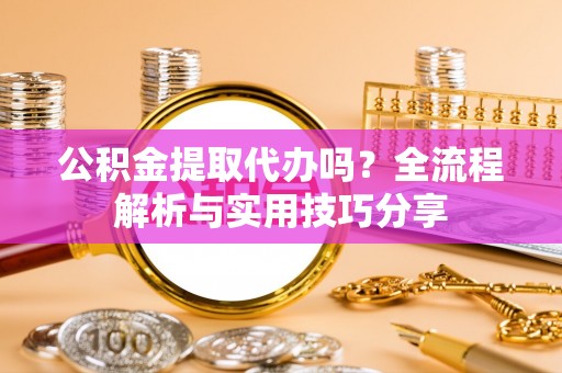 泰兴公积金提取代办吗？全流程解析与实用技巧分享