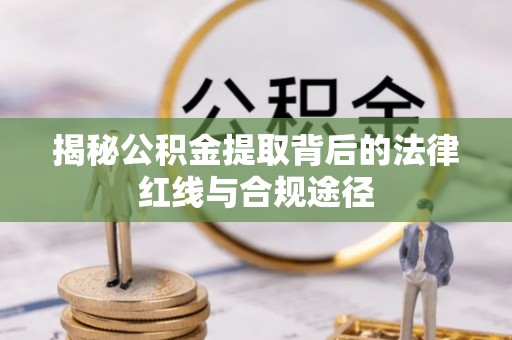 泰兴揭秘公积金提取背后的法律红线与合规途径