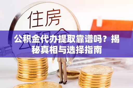 泰兴公积金代办提取靠谱吗？揭秘真相与选择指南