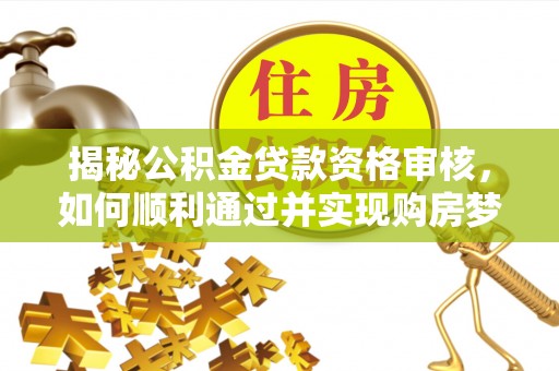 泰兴揭秘公积金贷款资格审核，如何顺利通过并实现购房梦想
