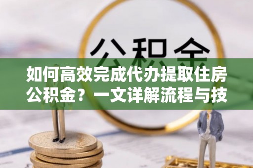 泰兴如何高效完成代办提取住房公积金？一文详解流程与技巧