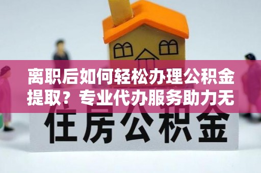 泰兴离职后如何轻松办理公积金提取？专业代办服务助力无忧