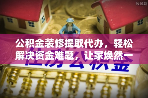 泰兴公积金装修提取代办，轻松解决资金难题，让家焕然一新