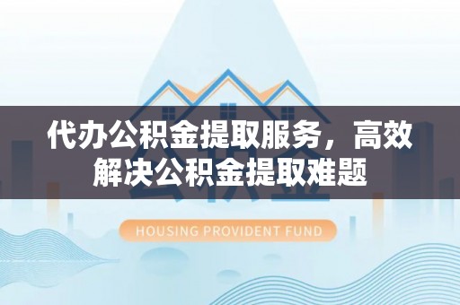 泰兴代办公积金提取服务，高效解决公积金提取难题