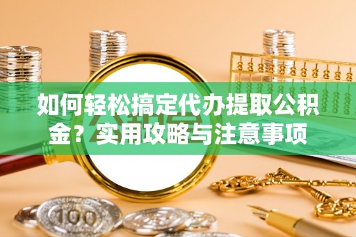 泰兴如何轻松搞定代办提取公积金？实用攻略与注意事项