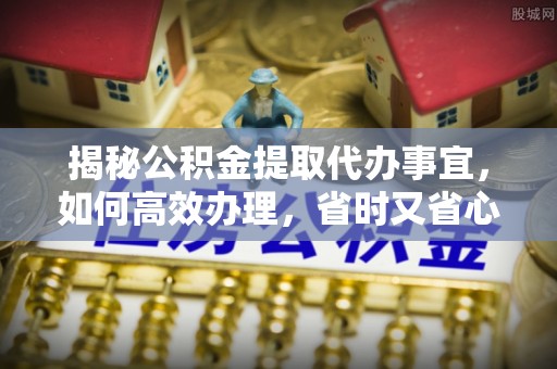 泰兴揭秘公积金提取代办事宜，如何高效办理，省时又省心？