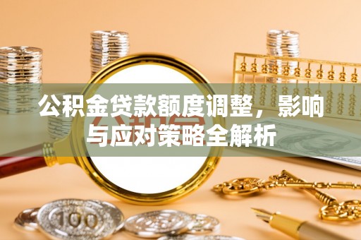 泰兴公积金贷款额度调整，影响与应对策略全解析