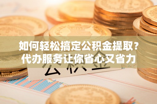 泰兴如何轻松搞定公积金提取？代办服务让你省心又省力