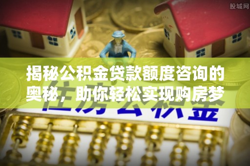 泰兴揭秘公积金贷款额度咨询的奥秘，助你轻松实现购房梦想