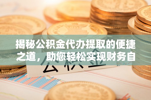 泰兴揭秘公积金代办提取的便捷之道，助您轻松实现财务自由