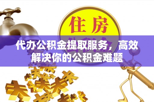 泰兴代办公积金提取服务，高效解决你的公积金难题