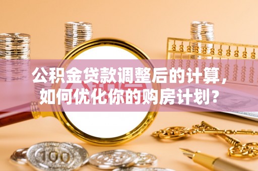 泰兴公积金贷款调整后的计算，如何优化你的购房计划？
