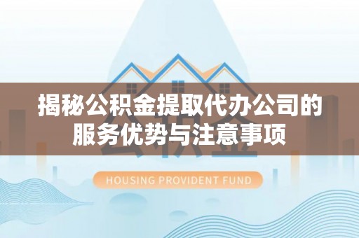 泰兴揭秘公积金提取代办公司的服务优势与注意事项