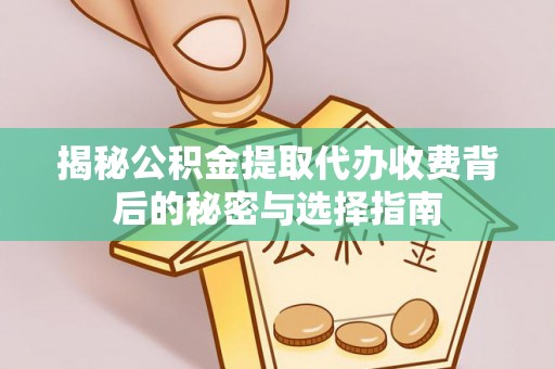 泰兴揭秘公积金提取代办收费背后的秘密与选择指南