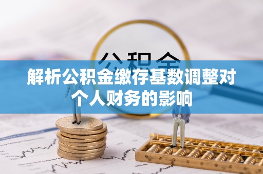 泰兴解析公积金缴存基数调整对个人财务的影响