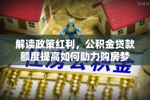 泰兴解读政策红利，公积金贷款额度提高如何助力购房梦