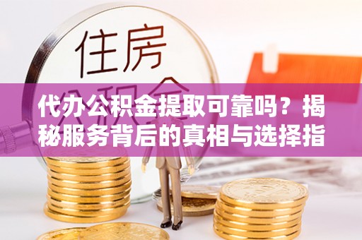 泰兴代办公积金提取可靠吗？揭秘服务背后的真相与选择指南