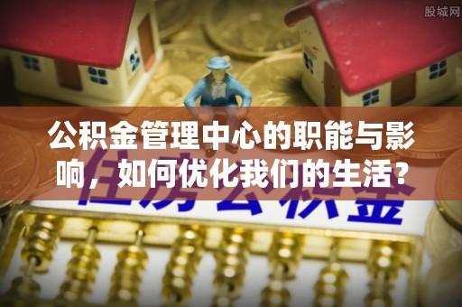 泰兴公积金管理中心的职能与影响，如何优化我们的生活？