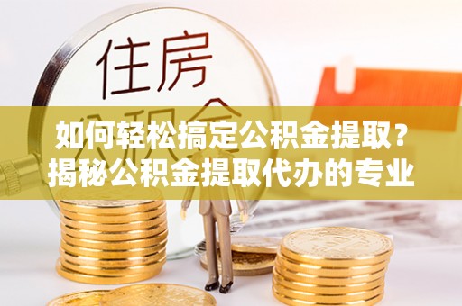 泰兴如何轻松搞定公积金提取？揭秘公积金提取代办的专业服务