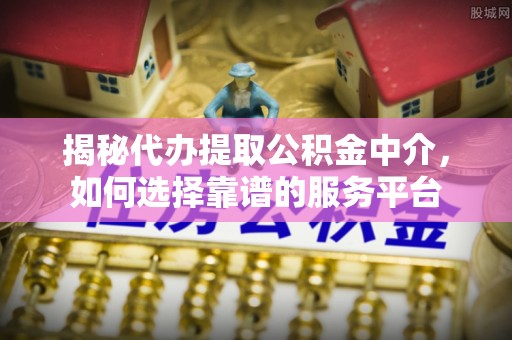 泰兴揭秘代办提取公积金中介，如何选择靠谱的服务平台