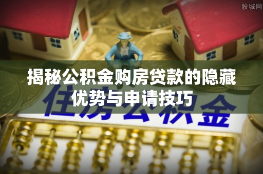 泰兴揭秘公积金购房贷款的隐藏优势与申请技巧