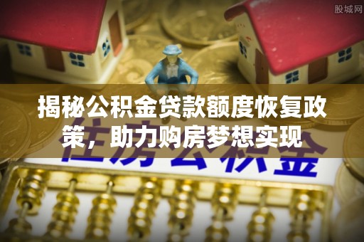 泰兴揭秘公积金贷款额度恢复政策，助力购房梦想实现