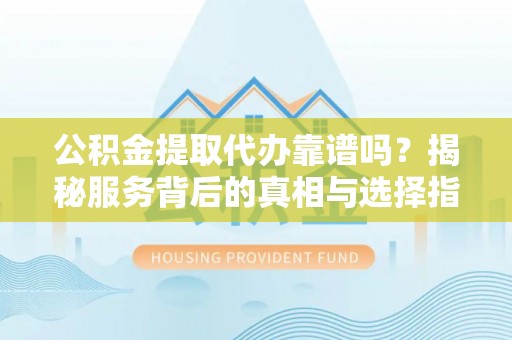 泰兴公积金提取代办靠谱吗？揭秘服务背后的真相与选择指南