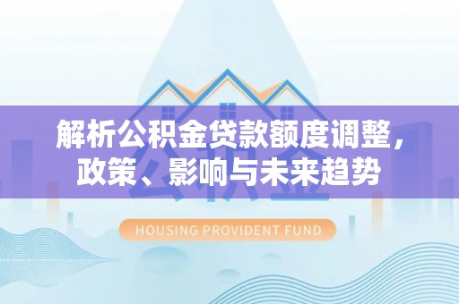 泰兴解析公积金贷款额度调整，政策、影响与未来趋势