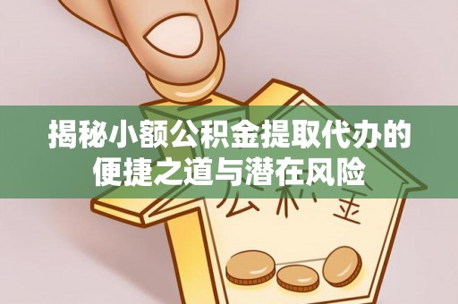 泰兴揭秘小额公积金提取代办的便捷之道与潜在风险