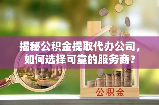 泰兴揭秘公积金提取代办公司，如何选择可靠的服务商？