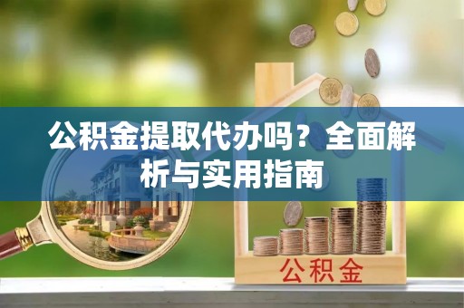 泰兴公积金提取代办吗？全面解析与实用指南
