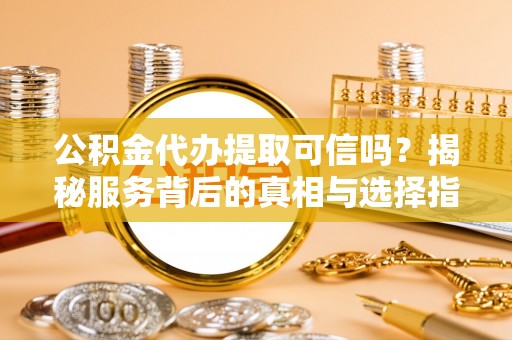 泰兴公积金代办提取可信吗？揭秘服务背后的真相与选择指南