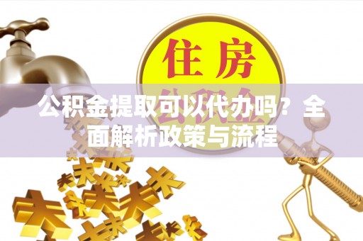 泰兴公积金提取可以代办吗？全面解析政策与流程