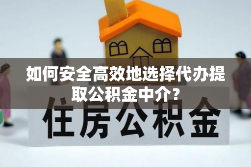泰兴如何安全高效地选择代办提取公积金中介？