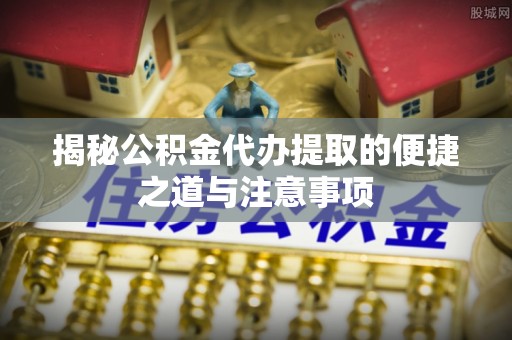 泰兴揭秘公积金代办提取的便捷之道与注意事项