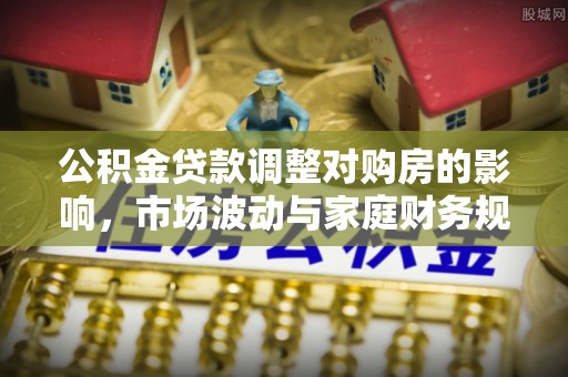 泰兴公积金贷款调整对购房的影响，市场波动与家庭财务规划